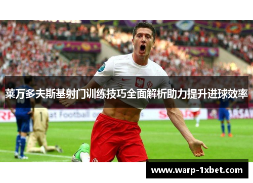 莱万多夫斯基射门训练技巧全面解析助力提升进球效率