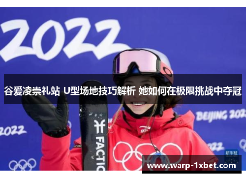 谷爱凌崇礼站 U型场地技巧解析 她如何在极限挑战中夺冠