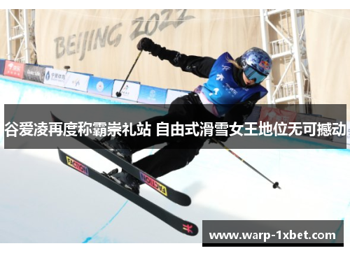 谷爱凌再度称霸崇礼站 自由式滑雪女王地位无可撼动