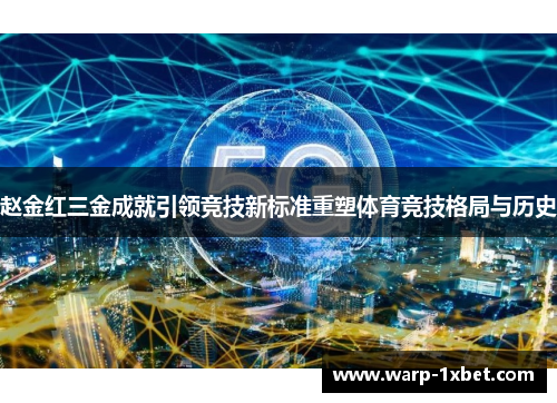 赵金红三金成就引领竞技新标准重塑体育竞技格局与历史 赵金红三金成就引领竞技新标准重塑体育竞技格局与历史