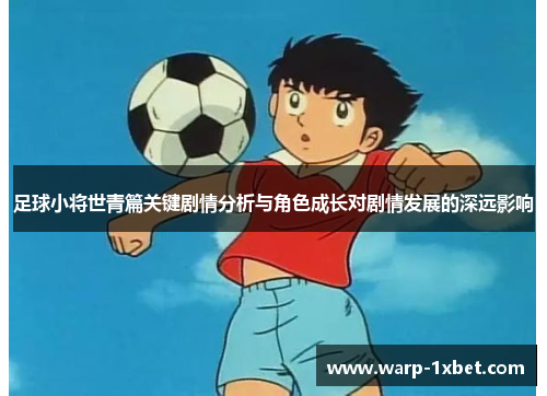 足球小将世青篇关键剧情分析与角色成长对剧情发展的深远影响