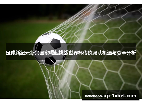 足球新纪元新兴国家崛起挑战世界杯传统强队机遇与变革分析