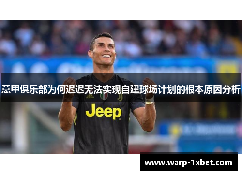 意甲俱乐部为何迟迟无法实现自建球场计划的根本原因分析