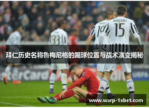 拜仁历史名将鲁梅尼格的踢球位置与战术演变揭秘