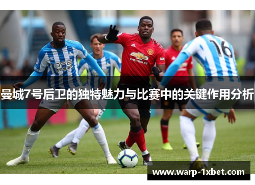曼城7号后卫的独特魅力与比赛中的关键作用分析