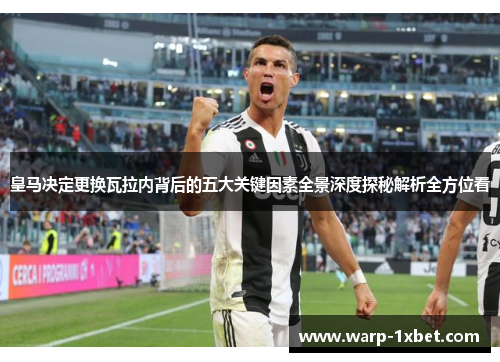 皇马决定更换瓦拉内背后的五大关键因素全景深度探秘解析全方位看