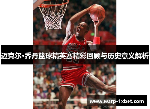 迈克尔·乔丹篮球精英赛精彩回顾与历史意义解析