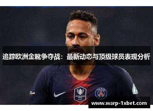追踪欧洲金靴争夺战：最新动态与顶级球员表现分析