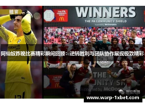 阿仙奴昨晚比赛精彩瞬间回顾：逆转胜利与团队协作展现极致精彩