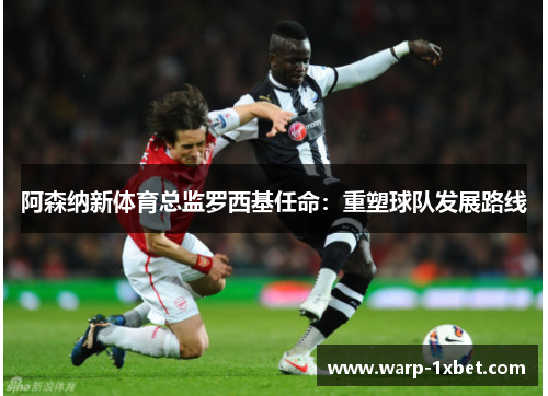 阿森纳新体育总监罗西基任命：重塑球队发展路线