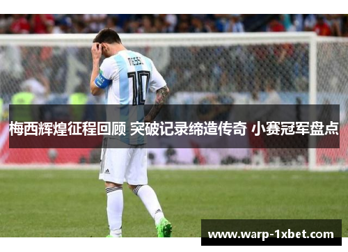 梅西辉煌征程回顾 突破记录缔造传奇 小赛冠军盘点