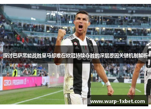 探讨巴萨常能战胜皇马却难在欧冠持续夺胜的深层原因关键机制解析