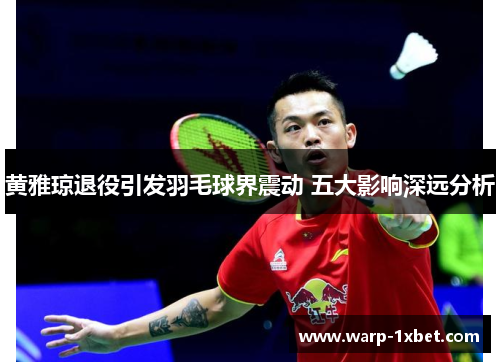 黄雅琼退役引发羽毛球界震动 五大影响深远分析