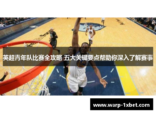 英超青年队比赛全攻略 五大关键要点帮助你深入了解赛事