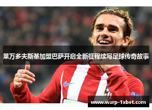 莱万多夫斯基加盟巴萨开启全新征程续写足球传奇故事