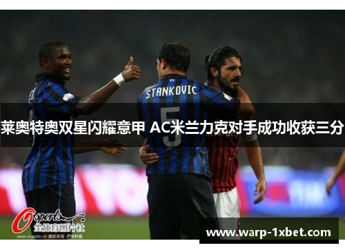 莱奥特奥双星闪耀意甲 AC米兰力克对手成功收获三分 莱奥特奥双星闪耀意甲 AC米兰力克对手成功收获三分