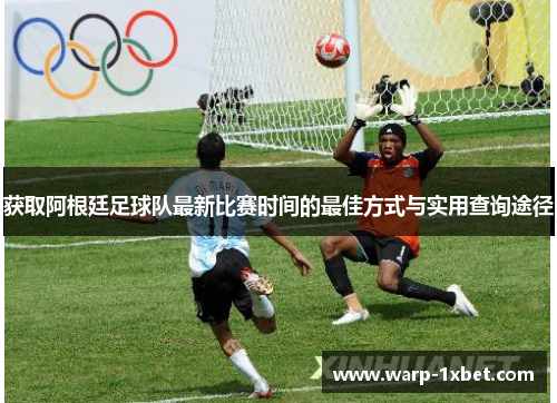 获取阿根廷足球队最新比赛时间的最佳方式与实用查询途径 获取阿根廷足球队最新比赛时间的最佳方式与实用查询途径