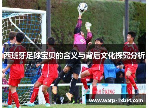 西班牙足球宝贝的含义与背后文化探究分析