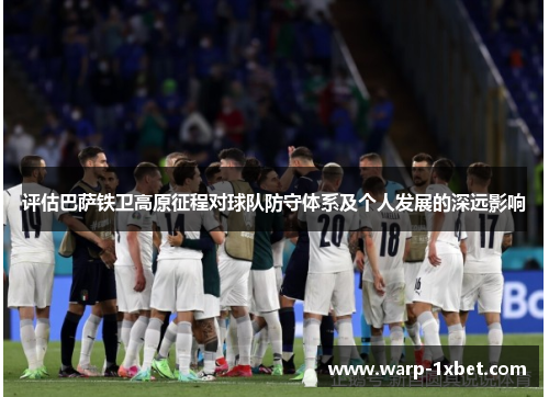 评估巴萨铁卫高原征程对球队防守体系及个人发展的深远影响