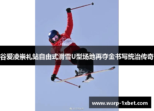 谷爱凌崇礼站自由式滑雪U型场地再夺金书写统治传奇