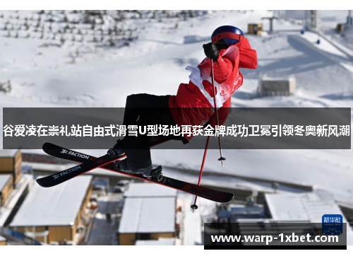 谷爱凌在崇礼站自由式滑雪U型场地再获金牌成功卫冕引领冬奥新风潮