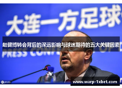 赵健博转会背后的深远影响与球迷期待的五大关键因素
