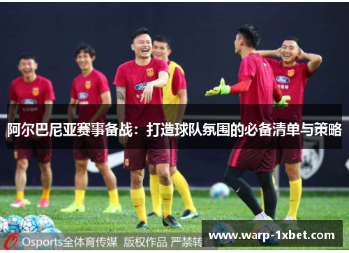 阿尔巴尼亚赛事备战:打造球队氛围的必备清单与策略 阿尔巴尼亚赛事备战:打造球队氛围的必备清单与策略