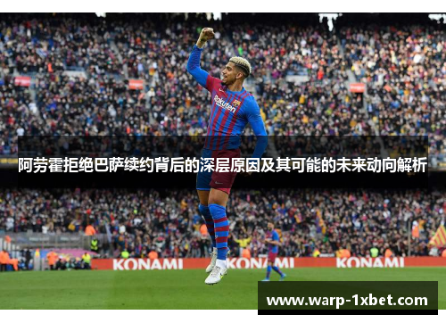 阿劳霍拒绝巴萨续约背后的深层原因及其可能的未来动向解析 阿劳霍拒绝巴萨续约背后的深层原因及其可能的未来动向解析