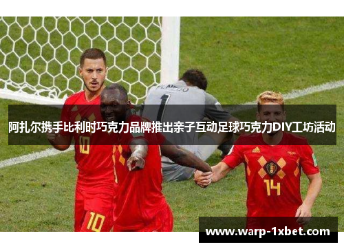 阿扎尔携手比利时巧克力品牌推出亲子互动足球巧克力DIY工坊活动 阿扎尔携手比利时巧克力品牌推出亲子互动足球巧克力DIY工坊活动