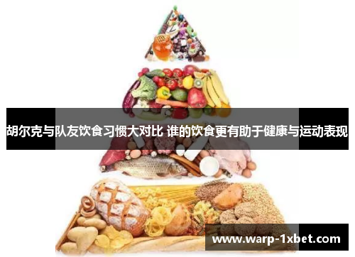 胡尔克与队友饮食习惯大对比 谁的饮食更有助于健康与运动表现 胡尔克与队友饮食习惯大对比 谁的饮食更有助于健康与运动表现