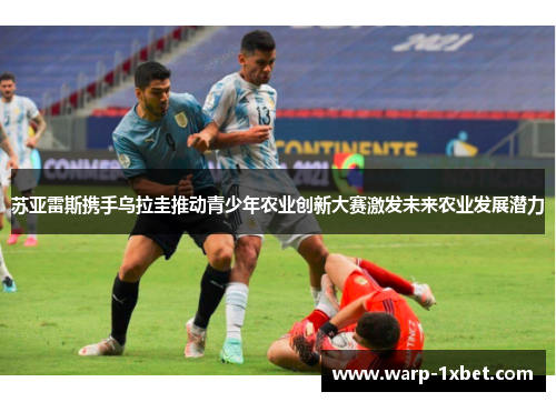 苏亚雷斯携手乌拉圭推动青少年农业创新大赛激发未来农业发展潜力