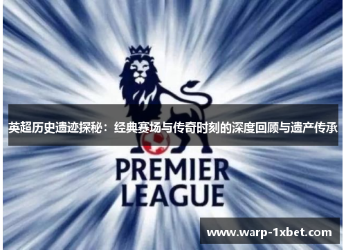 英超历史遗迹探秘:经典赛场与传奇时刻的深度回顾与遗产传承 英超历史遗迹探秘:经典赛场与传奇时刻的深度回顾与遗产传承