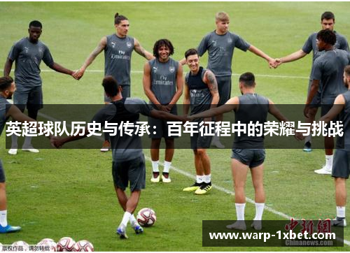 英超球队历史与传承：百年征程中的荣耀与挑战