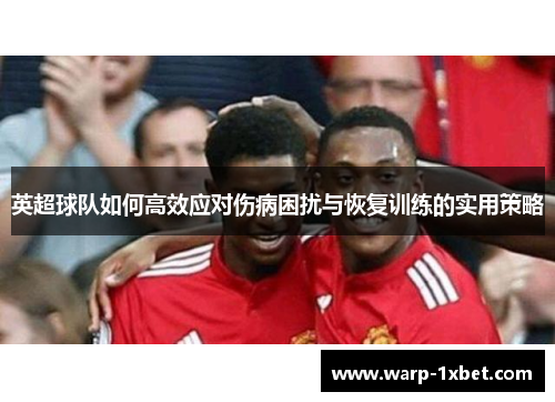 英超球队如何高效应对伤病困扰与恢复训练的实用策略 英超球队如何高效应对伤病困扰与恢复训练的实用策略