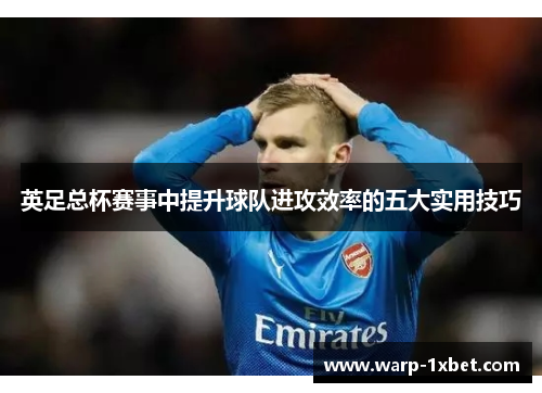 英足总杯赛事中提升球队进攻效率的五大实用技巧 英足总杯赛事中提升球队进攻效率的五大实用技巧