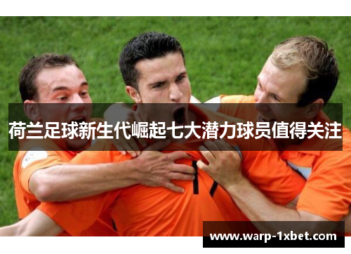 荷兰足球新生代崛起七大潜力球员值得关注 荷兰足球新生代崛起七大潜力球员值得关注