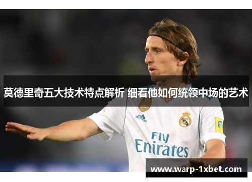 莫德里奇五大技术特点解析 细看他如何统领中场的艺术