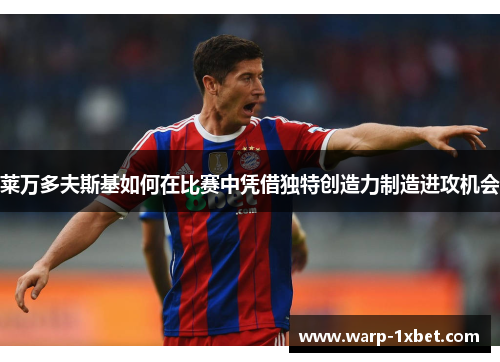 莱万多夫斯基如何在比赛中凭借独特创造力制造进攻机会 莱万多夫斯基如何在比赛中凭借独特创造力制造进攻机会