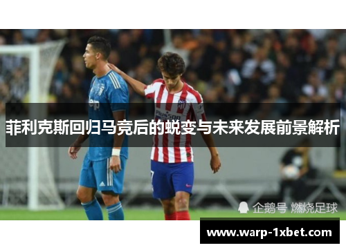 菲利克斯回归马竞后的蜕变与未来发展前景解析 菲利克斯回归马竞后的蜕变与未来发展前景解析