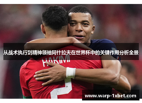 从战术执行到精神领袖阿什拉夫在世界杯中的关键作用分析全景 从战术执行到精神领袖阿什拉夫在世界杯中的关键作用分析全景