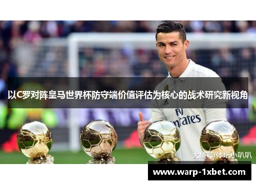 以C罗对阵皇马世界杯防守端价值评估为核心的战术研究新视角 以C罗对阵皇马世界杯防守端价值评估为核心的战术研究新视角
