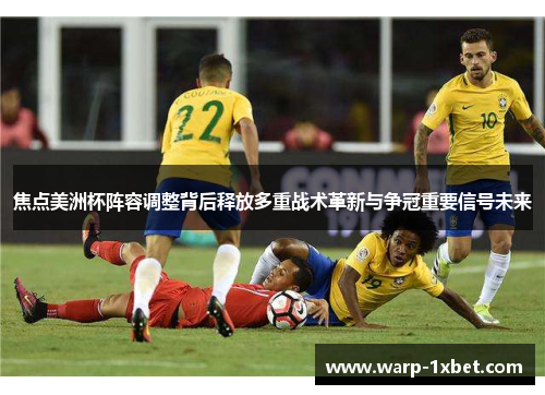 焦点美洲杯阵容调整背后释放多重战术革新与争冠重要信号未来 焦点美洲杯阵容调整背后释放多重战术革新与争冠重要信号未来