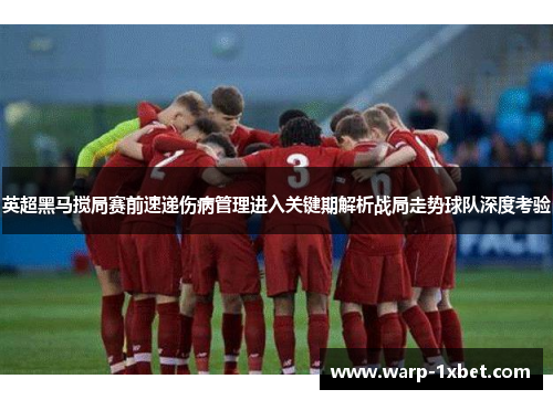 英超黑马搅局赛前速递伤病管理进入关键期解析战局走势球队深度考验 英超黑马搅局赛前速递伤病管理进入关键期解析战局走势球队深度考验