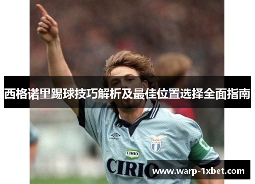 西格诺里踢球技巧解析及最佳位置选择全面指南