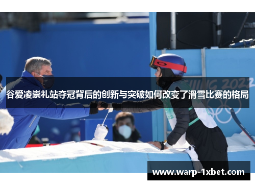 谷爱凌崇礼站夺冠背后的创新与突破如何改变了滑雪比赛的格局