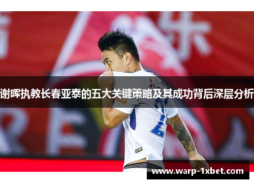 谢晖执教长春亚泰的五大关键策略及其成功背后深层分析
