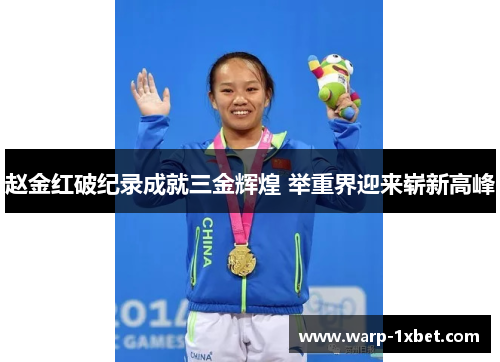 赵金红破纪录成就三金辉煌 举重界迎来崭新高峰