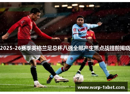 2025-26赛季英格兰足总杯八强全部产生焦点战提前揭晓 2025-26赛季英格兰足总杯八强全部产生焦点战提前揭晓