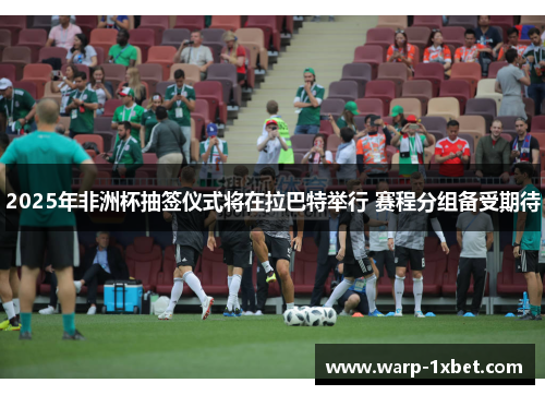 2025年非洲杯抽签仪式将在拉巴特举行 赛程分组备受期待 2025年非洲杯抽签仪式将在拉巴特举行 赛程分组备受期待