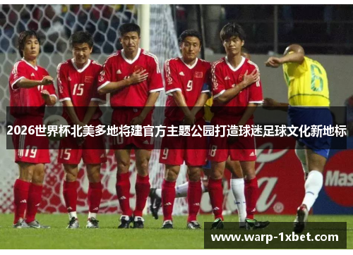 2026世界杯北美多地将建官方主题公园打造球迷足球文化新地标 2026世界杯北美多地将建官方主题公园打造球迷足球文化新地标